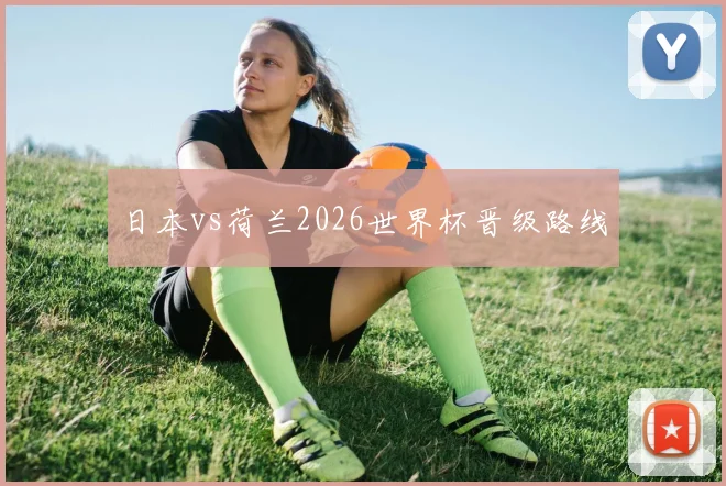 日本vs荷兰2026世界杯晋级路线