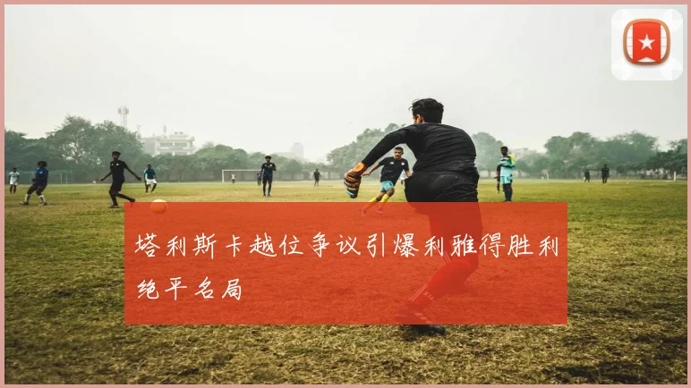 塔利斯卡越位争议引爆利雅得胜利绝平名局