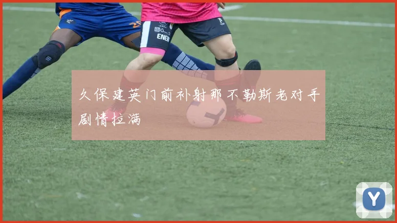 久保建英门前补射那不勒斯老对手剧情拉满