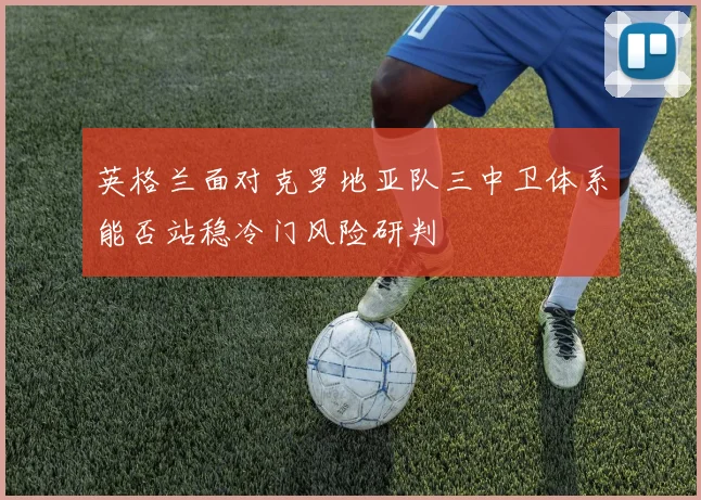 英格兰面对克罗地亚队三中卫体系能否站稳冷门风险研判