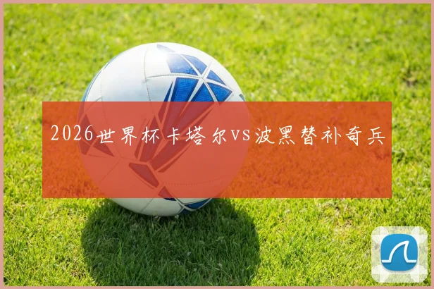 2026世界杯卡塔尔vs波黑替补奇兵