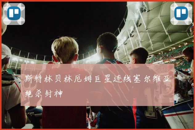 斯特林贝林厄姆巨星连线塞尔维亚绝杀封神
