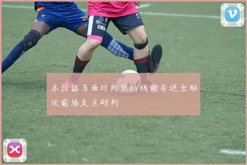 本拉赫马面对约旦防线能否送出助攻前场支点研判