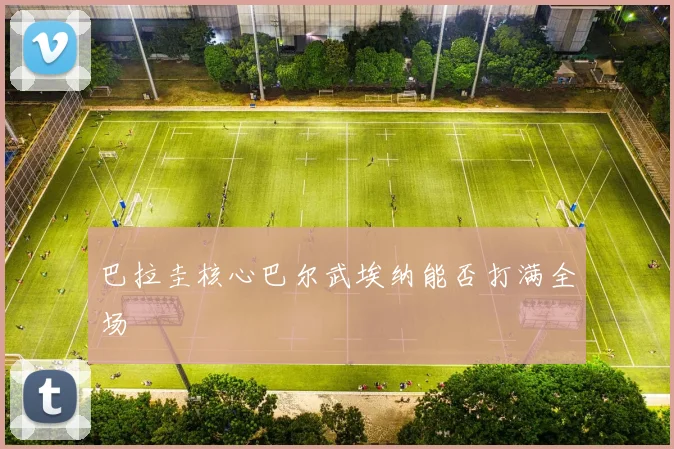 巴拉圭核心巴尔武埃纳能否打满全场