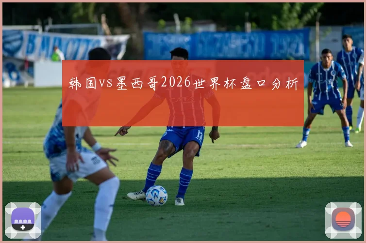 韩国vs墨西哥2026世界杯盘口分析