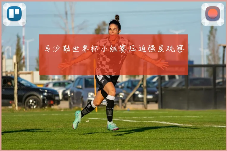 马沙勒世界杯小组赛压迫强度观察