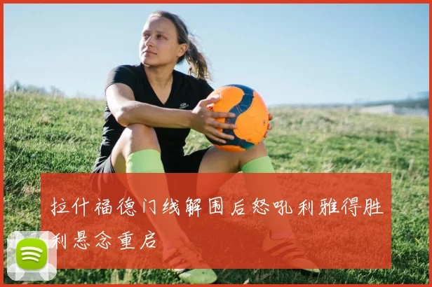 拉什福德门线解围后怒吼利雅得胜利悬念重启