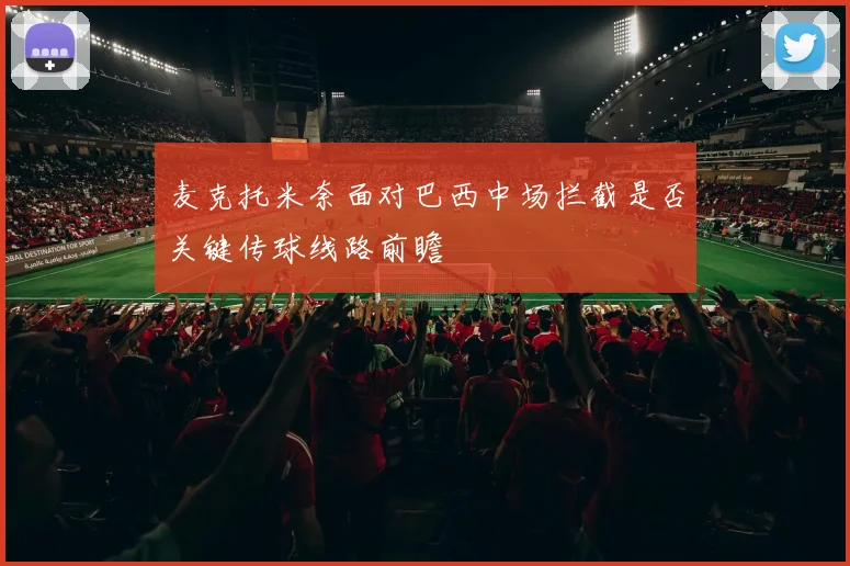 麦克托米奈面对巴西中场拦截是否关键传球线路前瞻