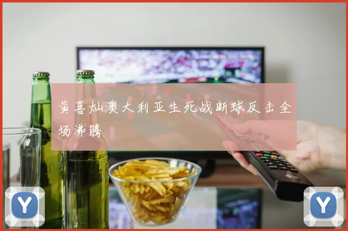 黄喜灿澳大利亚生死战断球反击全场沸腾