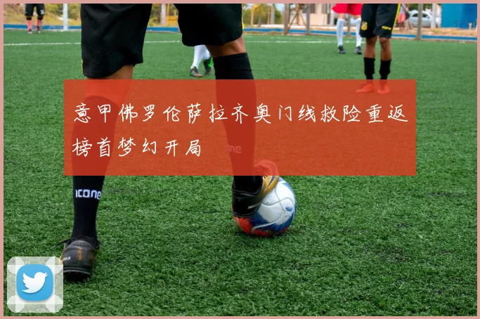 意甲佛罗伦萨拉齐奥门线救险重返榜首梦幻开局