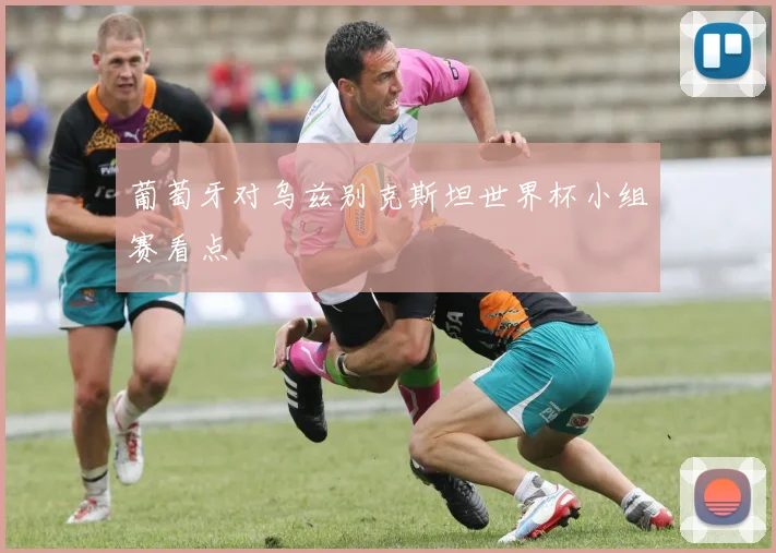 葡萄牙对乌兹别克斯坦世界杯小组赛看点
