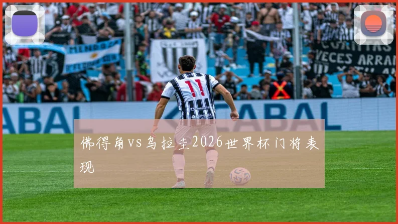 佛得角vs乌拉圭2026世界杯门将表现