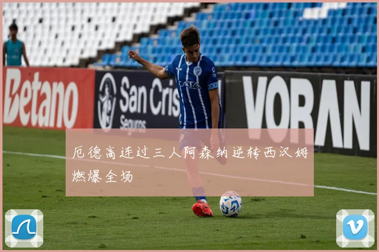 厄德高连过三人阿森纳逆转西汉姆燃爆全场