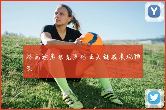 格瓦迪奥尔克罗地亚关键战表现预测