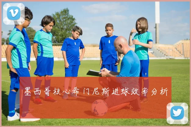 墨西哥核心希门尼斯进球效率分析