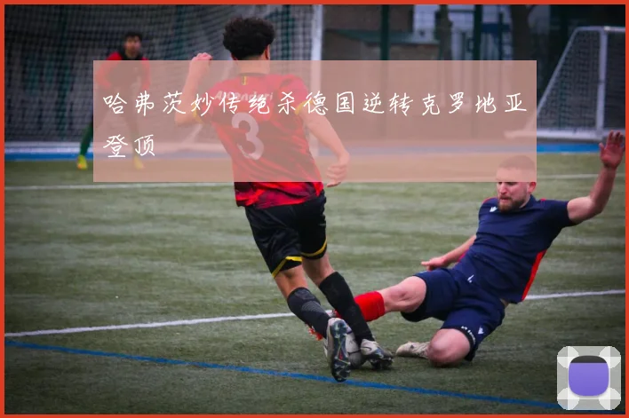 哈弗茨妙传绝杀德国逆转克罗地亚登顶
