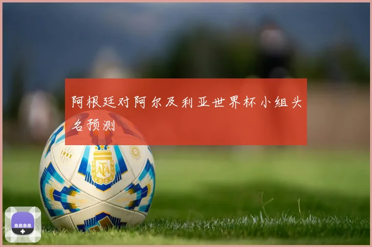 阿根廷对阿尔及利亚世界杯小组头名预测