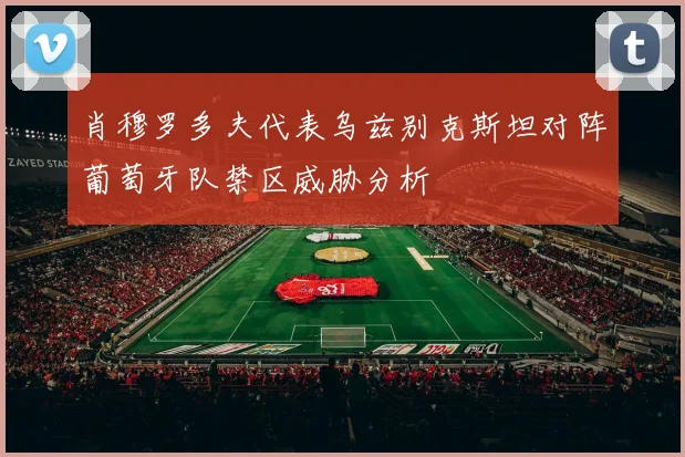 肖穆罗多夫代表乌兹别克斯坦对阵葡萄牙队禁区威胁分析