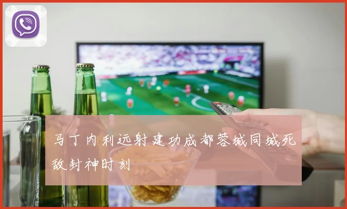 马丁内利远射建功成都蓉城同城死敌封神时刻