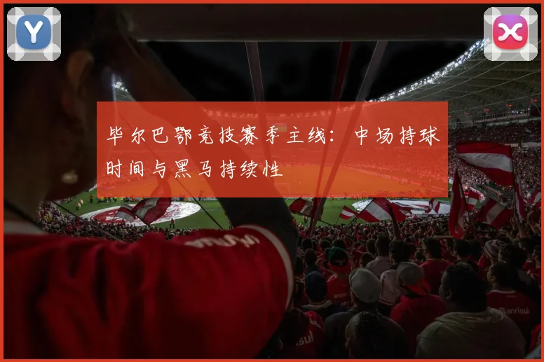毕尔巴鄂竞技赛季主线：中场持球时间与黑马持续性