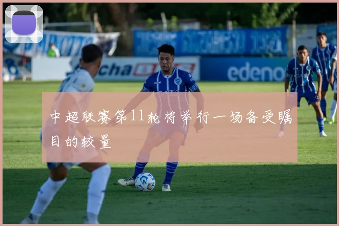 中超联赛第11轮将举行一场备受瞩目的较量
