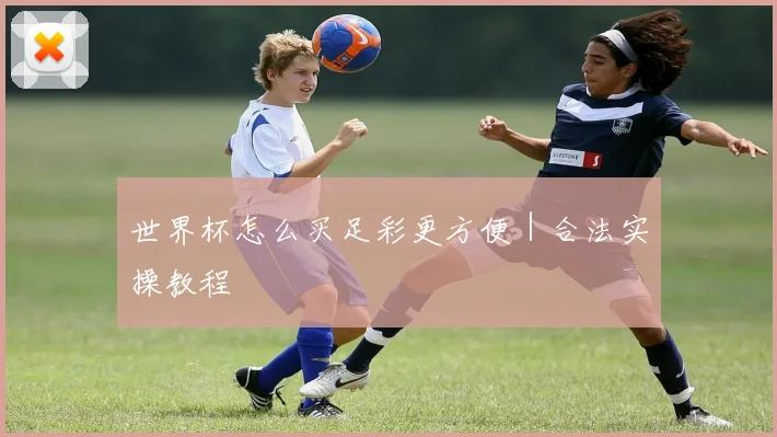 世界杯怎么买足彩更方便｜合法实操教程