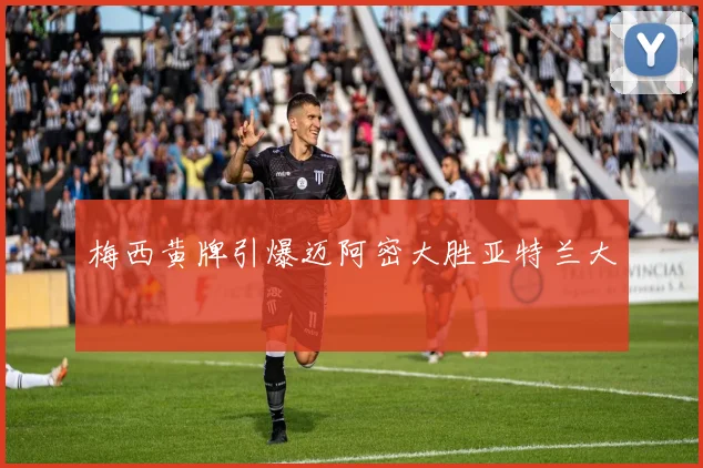 梅西黄牌引爆迈阿密大胜亚特兰大