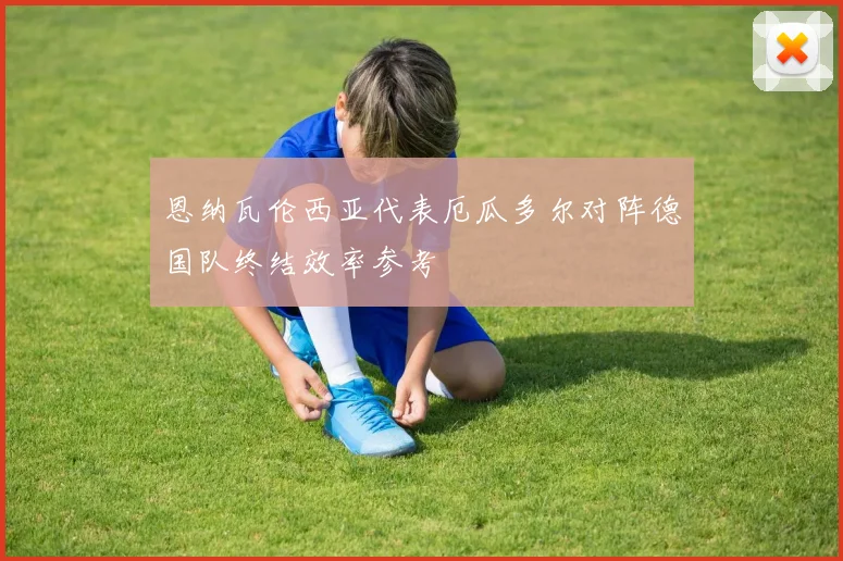 恩纳瓦伦西亚代表厄瓜多尔对阵德国队终结效率参考