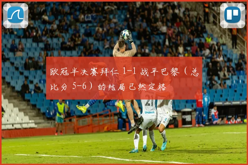欧冠半决赛拜仁 1-1 战平巴黎（总比分 5-6）的结局已然定格