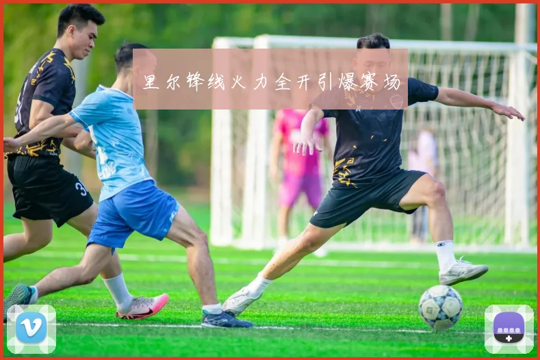 里尔锋线火力全开引爆赛场
