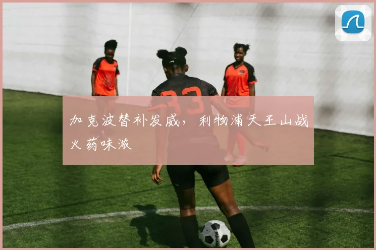 加克波替补发威，利物浦天王山战火药味浓
