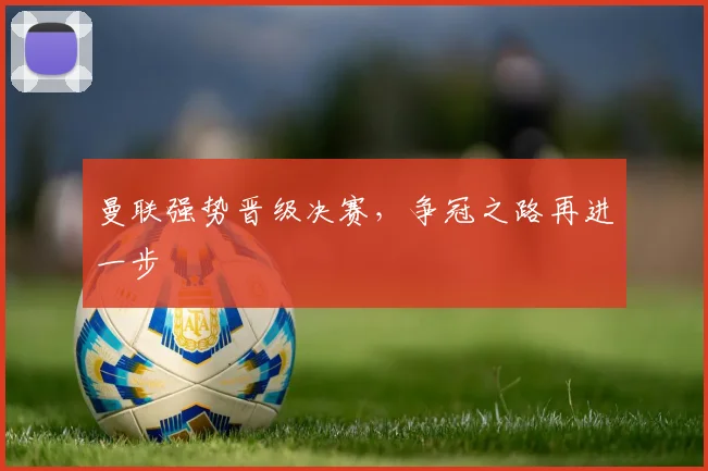 曼联强势晋级决赛，争冠之路再进一步