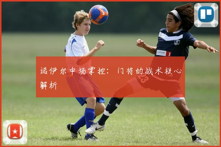 诺伊尔中场掌控：门将的战术核心解析