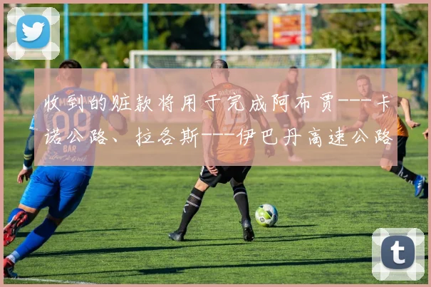 收到的赃款将用于完成阿布贾---卡诺公路、拉各斯---伊巴丹高速公路和第2座尼日尔桥
