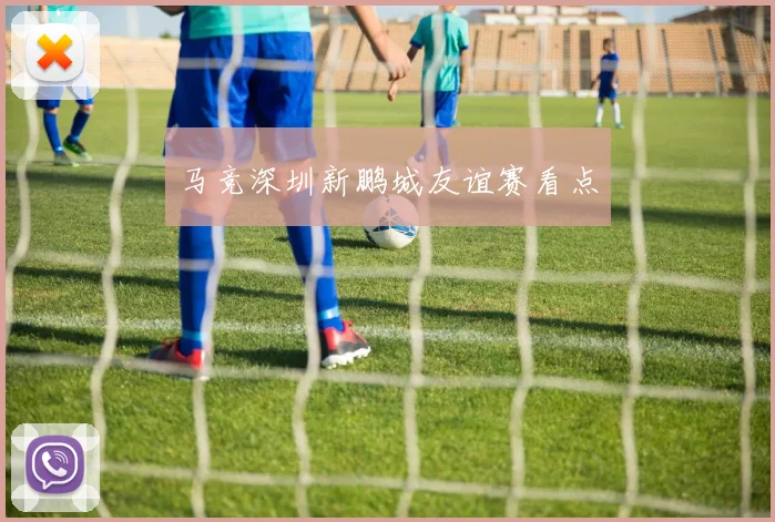 马竞深圳新鹏城友谊赛看点