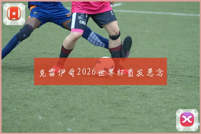 克雷伊奇2026世界杯首发悬念