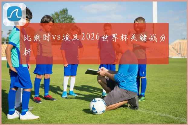 比利时vs埃及2026世界杯关键战分析