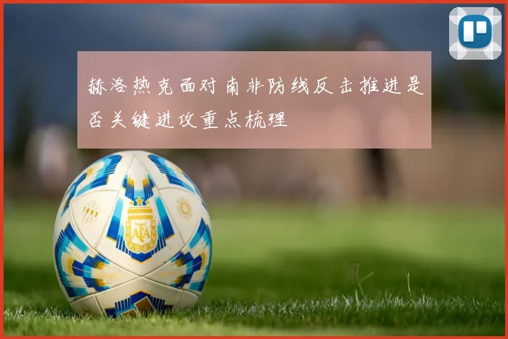 赫洛热克面对南非防线反击推进是否关键进攻重点梳理