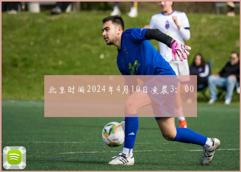 北京时间2024年4月10日凌晨3：00