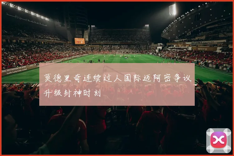 莫德里奇连续过人国际迈阿密争议升级封神时刻