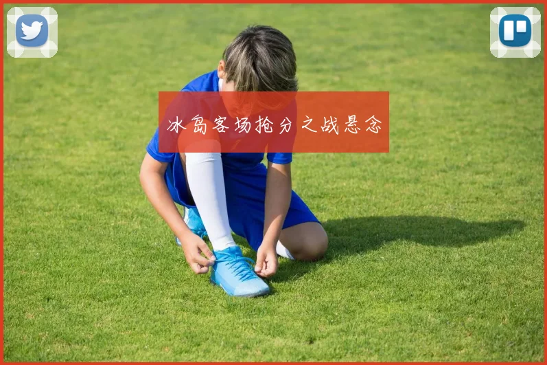冰岛客场抢分之战悬念