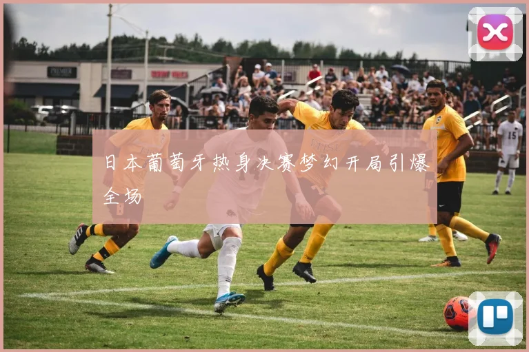 日本葡萄牙热身决赛梦幻开局引爆全场
