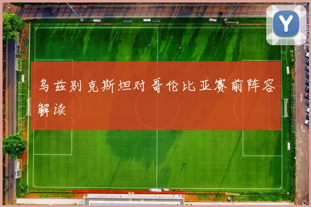 乌兹别克斯坦对哥伦比亚赛前阵容解读