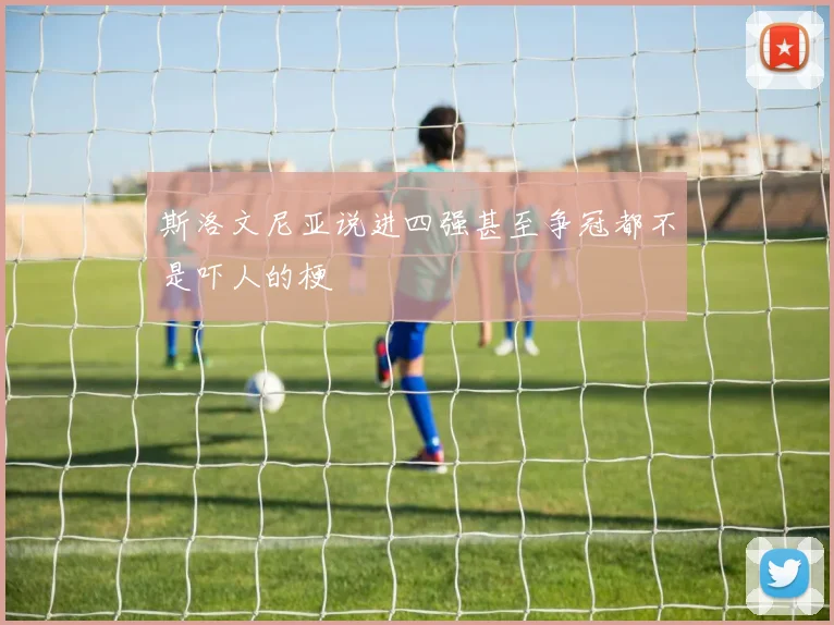斯洛文尼亚说进四强甚至争冠都不是吓人的梗