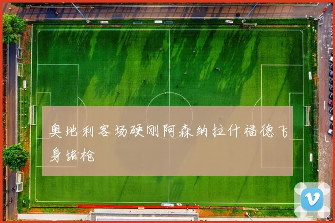 奥地利客场硬刚阿森纳拉什福德飞身堵枪