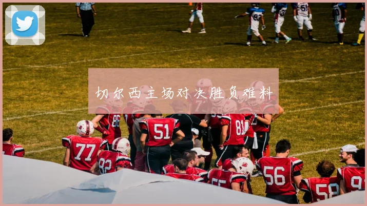 切尔西主场对决胜负难料