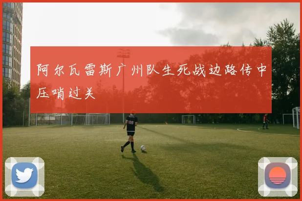 阿尔瓦雷斯广州队生死战边路传中压哨过关