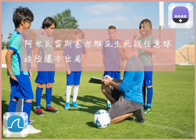 阿尔瓦雷斯塞尔维亚生死战任意球造险爆冷出局