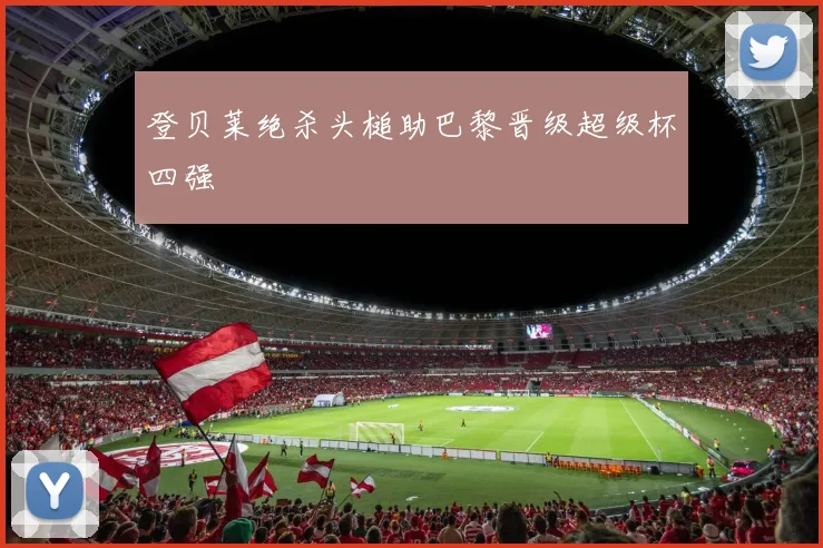 登贝莱绝杀头槌助巴黎晋级超级杯四强