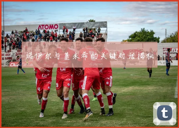 诺伊尔与基米希的关键对话揭秘